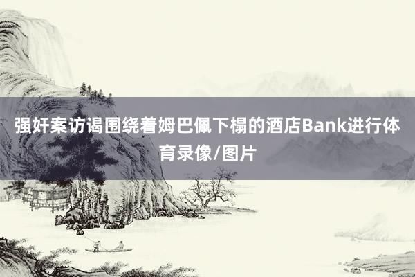 强奸案访谒围绕着姆巴佩下榻的酒店Bank进行体育录像/图片