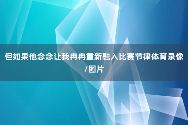 但如果他念念让我冉冉重新融入比赛节律体育录像/图片