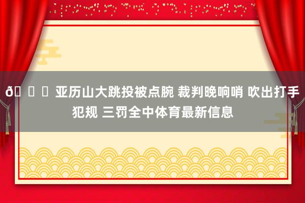 👀亚历山大跳投被点腕 裁判晚响哨 吹出打手犯规 三罚全中体育最新信息