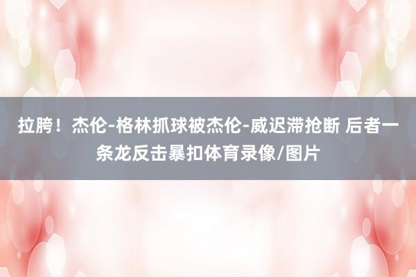 拉胯！杰伦-格林抓球被杰伦-威迟滞抢断 后者一条龙反击暴扣体育录像/图片