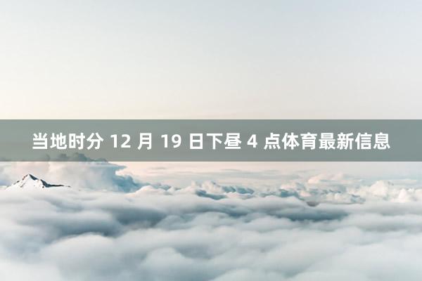 当地时分 12 月 19 日下昼 4 点体育最新信息