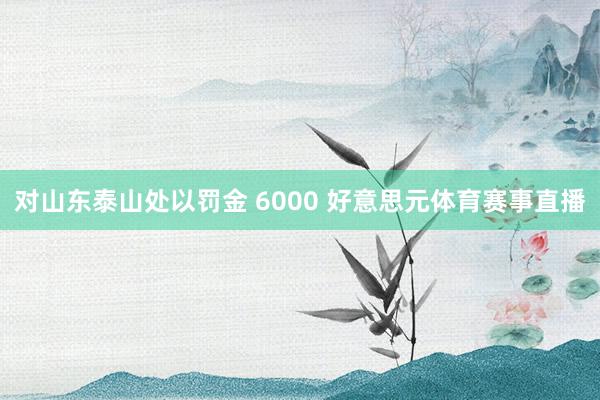 对山东泰山处以罚金 6000 好意思元体育赛事直播