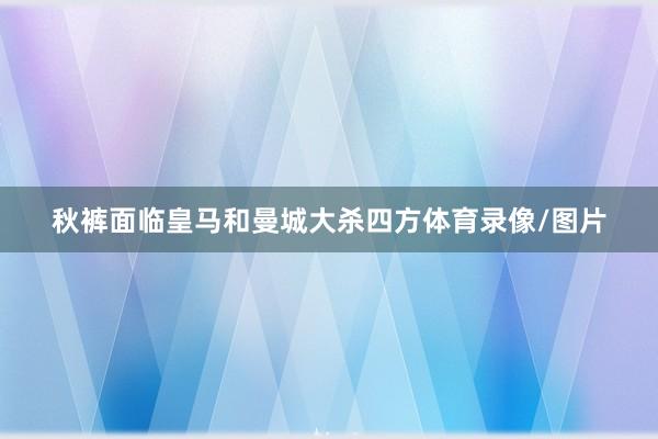 秋裤面临皇马和曼城大杀四方体育录像/图片