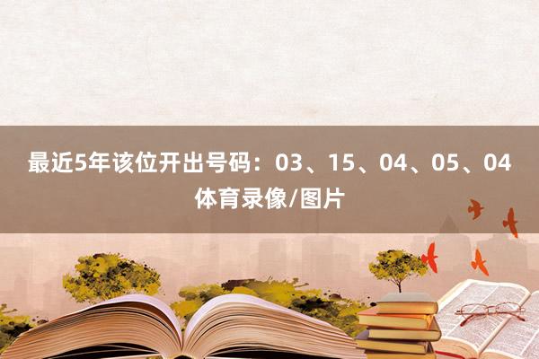 最近5年该位开出号码：03、15、04、05、04体育录像/图片
