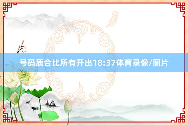 号码质合比所有开出18:37体育录像/图片