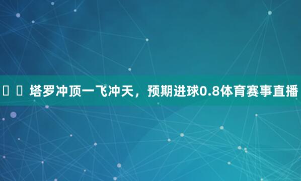 ✈️塔罗冲顶一飞冲天，预期进球0.8体育赛事直播
