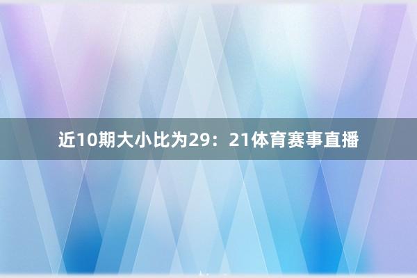 近10期大小比为29：21体育赛事直播