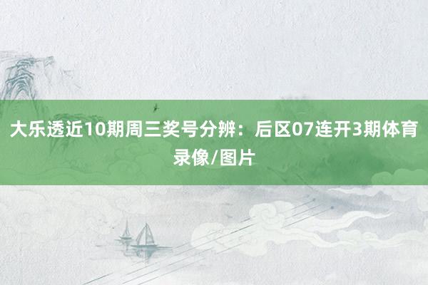 大乐透近10期周三奖号分辨：后区07连开3期体育录像/图片