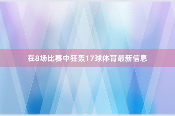 在8场比赛中狂轰17球体育最新信息