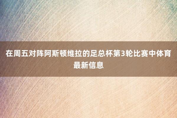 在周五对阵阿斯顿维拉的足总杯第3轮比赛中体育最新信息