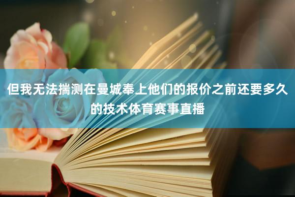 但我无法揣测在曼城奉上他们的报价之前还要多久的技术体育赛事直播