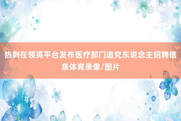 热刺在领英平台发布医疗部门追究东说念主招聘信息体育录像/图片