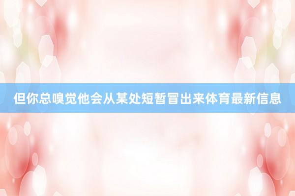 但你总嗅觉他会从某处短暂冒出来体育最新信息