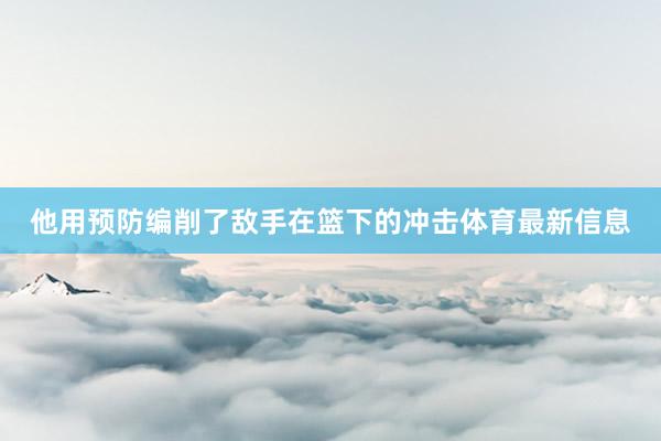 他用预防编削了敌手在篮下的冲击体育最新信息