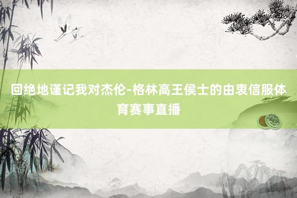 回绝地谨记我对杰伦-格林高王侯士的由衷信服体育赛事直播