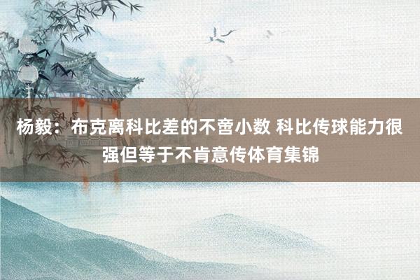 杨毅：布克离科比差的不啻小数 科比传球能力很强但等于不肯意传体育集锦