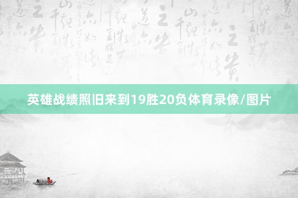 英雄战绩照旧来到19胜20负体育录像/图片
