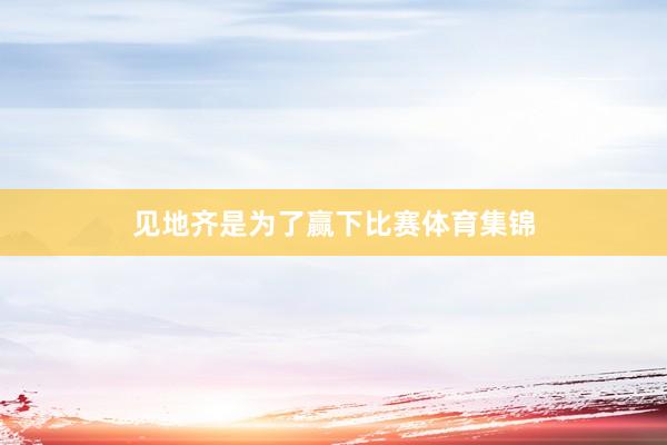 见地齐是为了赢下比赛体育集锦