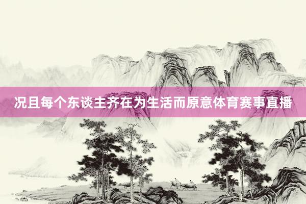 况且每个东谈主齐在为生活而原意体育赛事直播