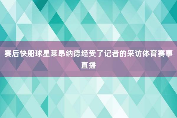 赛后快船球星莱昂纳德经受了记者的采访体育赛事直播