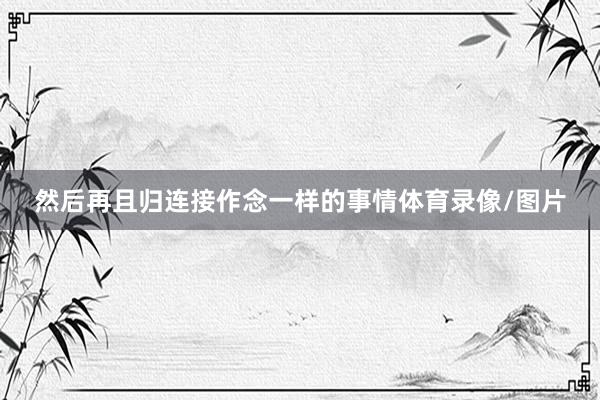 然后再且归连接作念一样的事情体育录像/图片