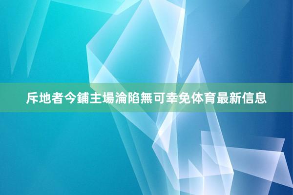 斥地者今鋪主場淪陷無可幸免体育最新信息