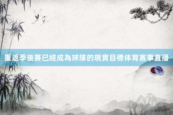 重返季後賽已經成為球隊的現實目標体育赛事直播