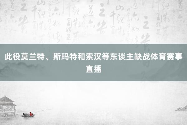 此役莫兰特、斯玛特和索汉等东谈主缺战体育赛事直播