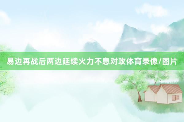 易边再战后两边延续火力不息对攻体育录像/图片