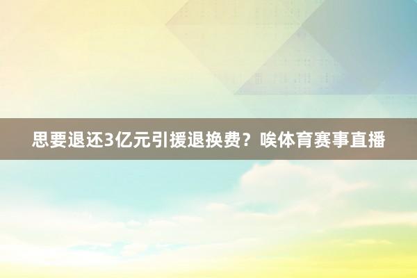 思要退还3亿元引援退换费？唉体育赛事直播