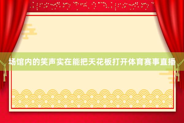 场馆内的笑声实在能把天花板打开体育赛事直播