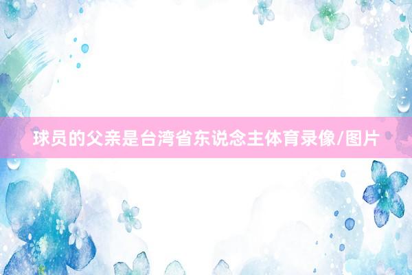 球员的父亲是台湾省东说念主体育录像/图片