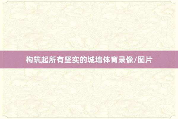 构筑起所有坚实的城墙体育录像/图片