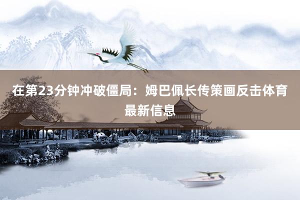 在第23分钟冲破僵局：姆巴佩长传策画反击体育最新信息