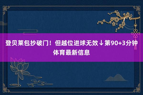 登贝莱包抄破门！但越位进球无效↓第90+3分钟体育最新信息