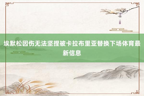埃默松因伤无法坚捏被卡拉布里亚替换下场体育最新信息