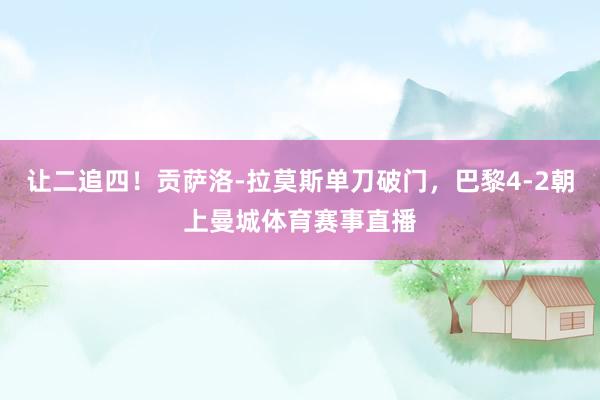 让二追四！贡萨洛-拉莫斯单刀破门，巴黎4-2朝上曼城体育赛事直播