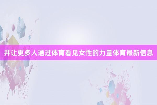 并让更多人通过体育看见女性的力量体育最新信息