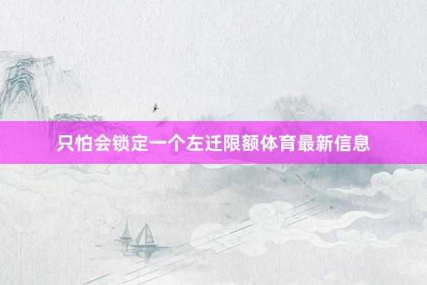 只怕会锁定一个左迁限额体育最新信息
