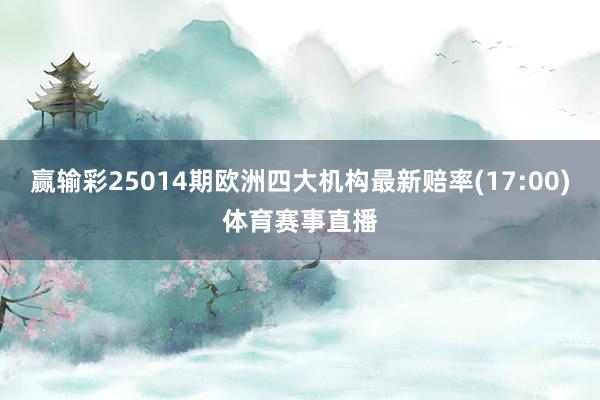 赢输彩25014期欧洲四大机构最新赔率(17:00)体育赛事直播