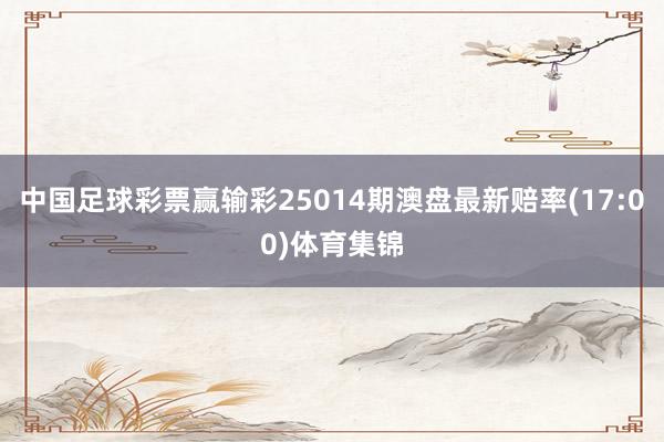 中国足球彩票赢输彩25014期澳盘最新赔率(17:00)体育集锦