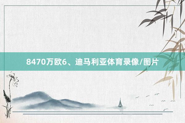 8470万欧　　6、迪马利亚体育录像/图片