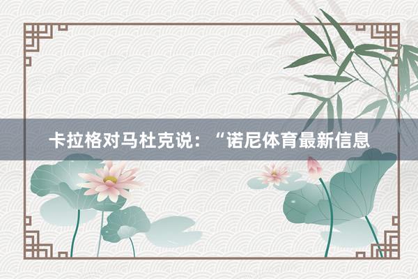 卡拉格对马杜克说：“诺尼体育最新信息