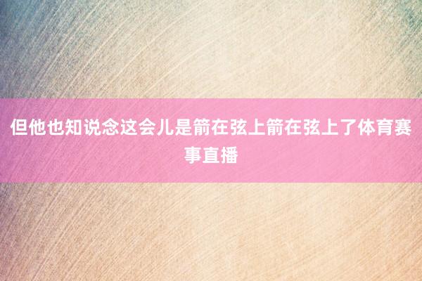 但他也知说念这会儿是箭在弦上箭在弦上了体育赛事直播
