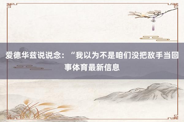 爱德华兹说说念：“我以为不是咱们没把敌手当回事体育最新信息
