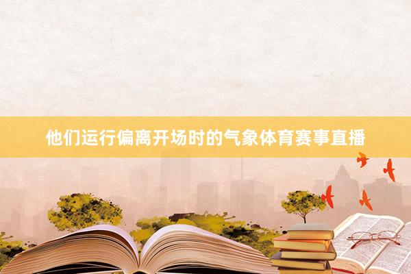 他们运行偏离开场时的气象体育赛事直播