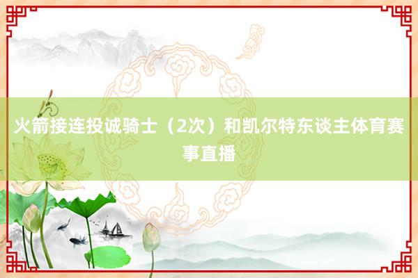 火箭接连投诚骑士（2次）和凯尔特东谈主体育赛事直播