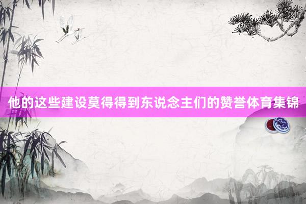 他的这些建设莫得得到东说念主们的赞誉体育集锦