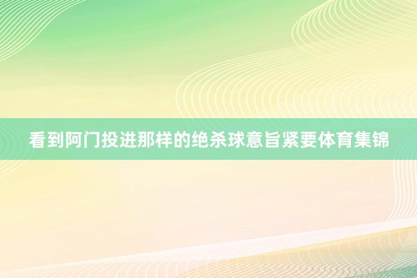 看到阿门投进那样的绝杀球意旨紧要体育集锦