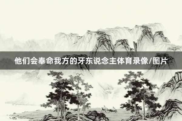他们会奉命我方的牙东说念主体育录像/图片